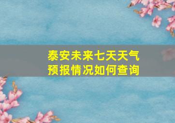 泰安未来七天天气预报情况如何查询