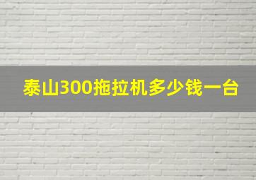 泰山300拖拉机多少钱一台