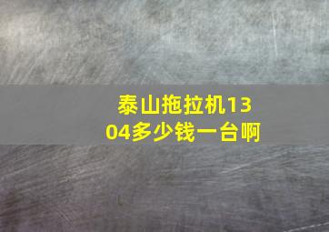 泰山拖拉机1304多少钱一台啊