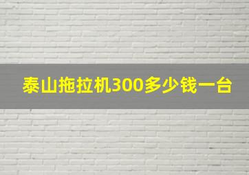 泰山拖拉机300多少钱一台