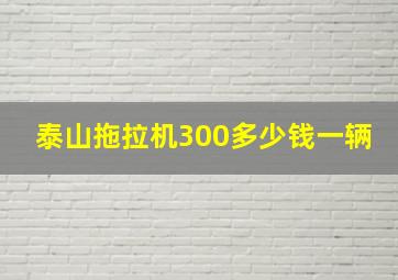 泰山拖拉机300多少钱一辆