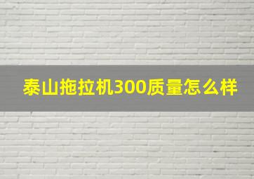 泰山拖拉机300质量怎么样