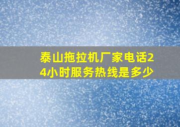 泰山拖拉机厂家电话24小时服务热线是多少