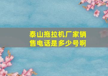 泰山拖拉机厂家销售电话是多少号啊