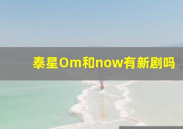 泰星Om和now有新剧吗