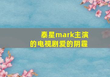 泰星mark主演的电视剧爱的阴霾