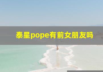 泰星pope有前女朋友吗