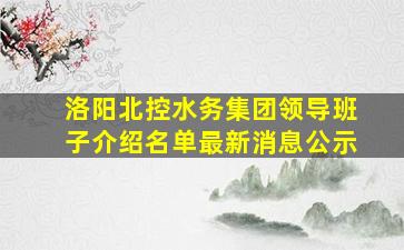 洛阳北控水务集团领导班子介绍名单最新消息公示