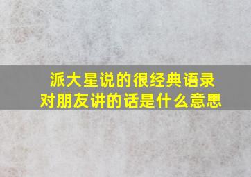 派大星说的很经典语录对朋友讲的话是什么意思