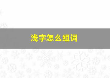 浅字怎么组词