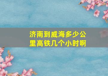 济南到威海多少公里高铁几个小时啊