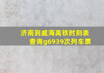 济南到威海高铁时刻表查询g6939次列车票