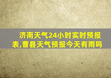 济南天气24小时实时预报表,曹县天气预报今天有雨吗