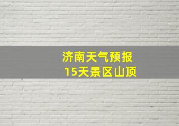 济南天气预报15天景区山顶