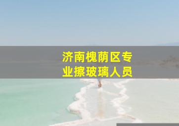 济南槐荫区专业擦玻璃人员