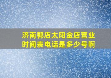 济南郭店太阳金店营业时间表电话是多少号啊