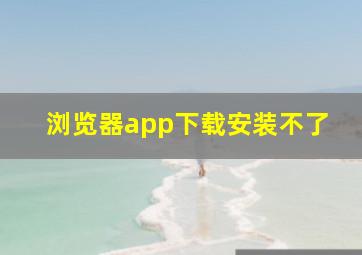 浏览器app下载安装不了