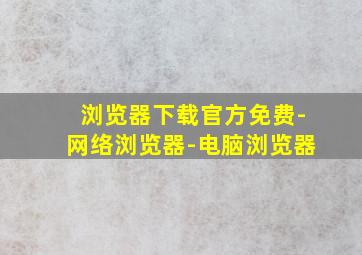 浏览器下载官方免费-网络浏览器-电脑浏览器