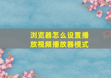 浏览器怎么设置播放视频播放器模式