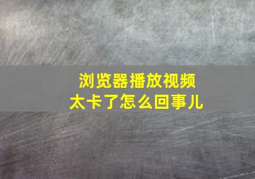 浏览器播放视频太卡了怎么回事儿