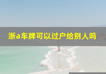 浙a车牌可以过户给别人吗