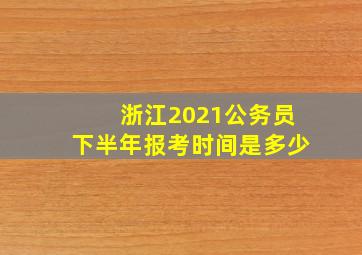 浙江2021公务员下半年报考时间是多少