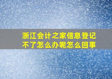 浙江会计之家信息登记不了怎么办呢怎么回事