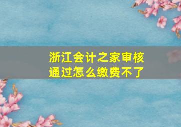 浙江会计之家审核通过怎么缴费不了