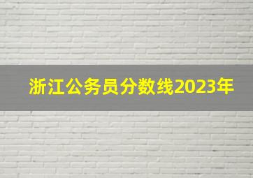 浙江公务员分数线2023年