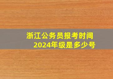 浙江公务员报考时间2024年级是多少号