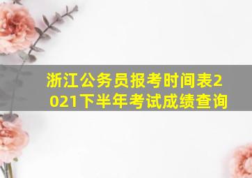 浙江公务员报考时间表2021下半年考试成绩查询