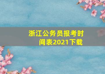 浙江公务员报考时间表2021下载