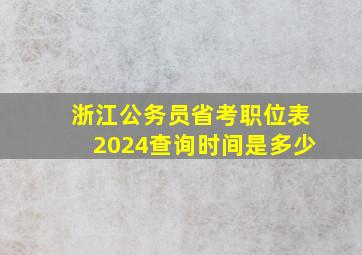 浙江公务员省考职位表2024查询时间是多少