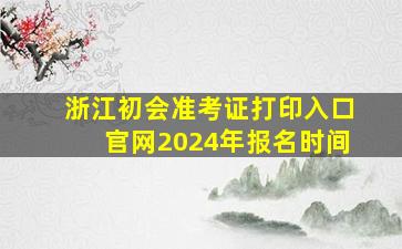 浙江初会准考证打印入口官网2024年报名时间