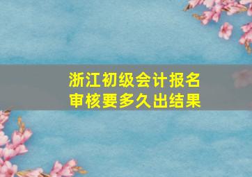 浙江初级会计报名审核要多久出结果