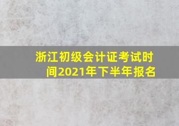 浙江初级会计证考试时间2021年下半年报名