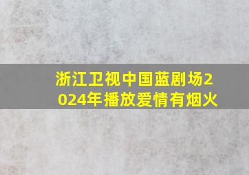 浙江卫视中国蓝剧场2024年播放爱情有烟火