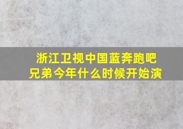 浙江卫视中国蓝奔跑吧兄弟今年什么时候开始演