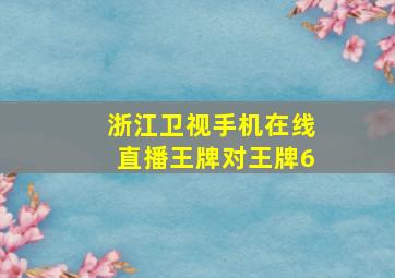 浙江卫视手机在线直播王牌对王牌6