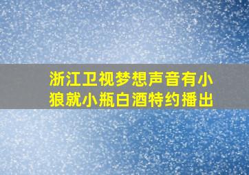 浙江卫视梦想声音有小狼就小瓶白酒特约播出