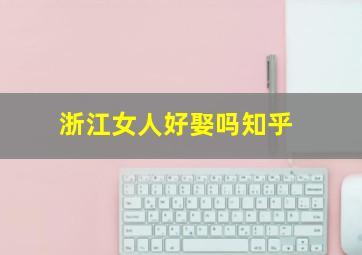 浙江女人好娶吗知乎