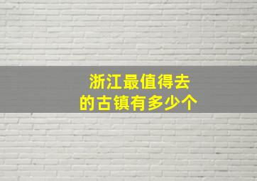 浙江最值得去的古镇有多少个