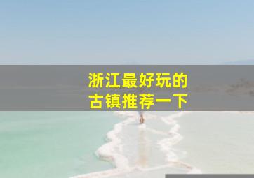 浙江最好玩的古镇推荐一下