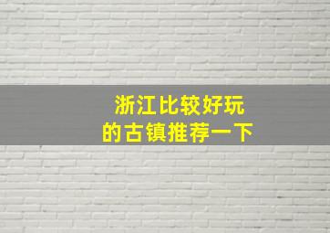 浙江比较好玩的古镇推荐一下