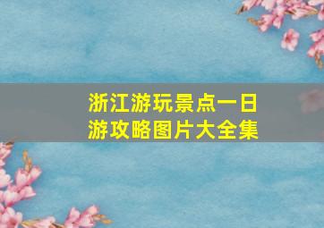 浙江游玩景点一日游攻略图片大全集