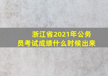 浙江省2021年公务员考试成绩什么时候出来