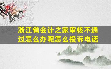 浙江省会计之家审核不通过怎么办呢怎么投诉电话