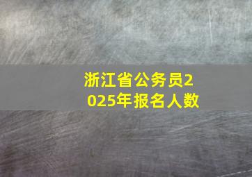 浙江省公务员2025年报名人数