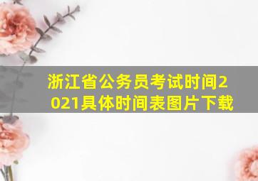 浙江省公务员考试时间2021具体时间表图片下载