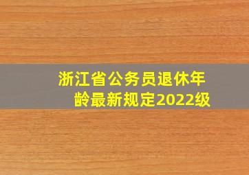 浙江省公务员退休年龄最新规定2022级